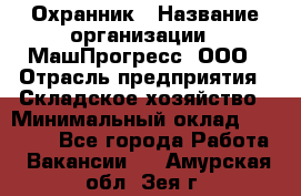 Охранник › Название организации ­ МашПрогресс, ООО › Отрасль предприятия ­ Складское хозяйство › Минимальный оклад ­ 20 000 - Все города Работа » Вакансии   . Амурская обл.,Зея г.